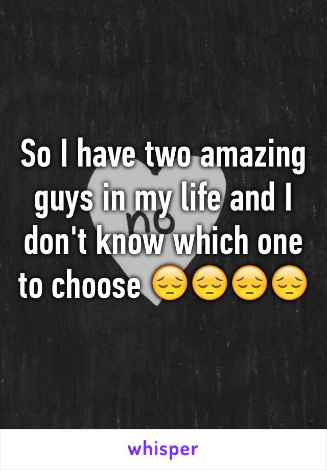 So I have two amazing guys in my life and I don't know which one to choose 😔😔😔😔