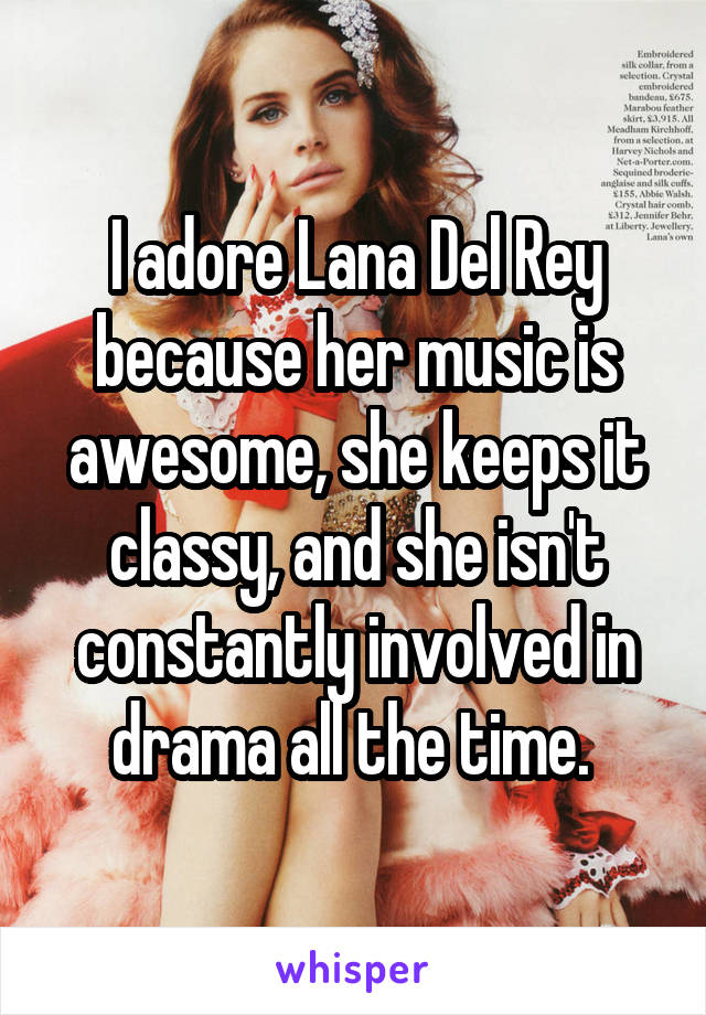 I adore Lana Del Rey because her music is awesome, she keeps it classy, and she isn't constantly involved in drama all the time. 