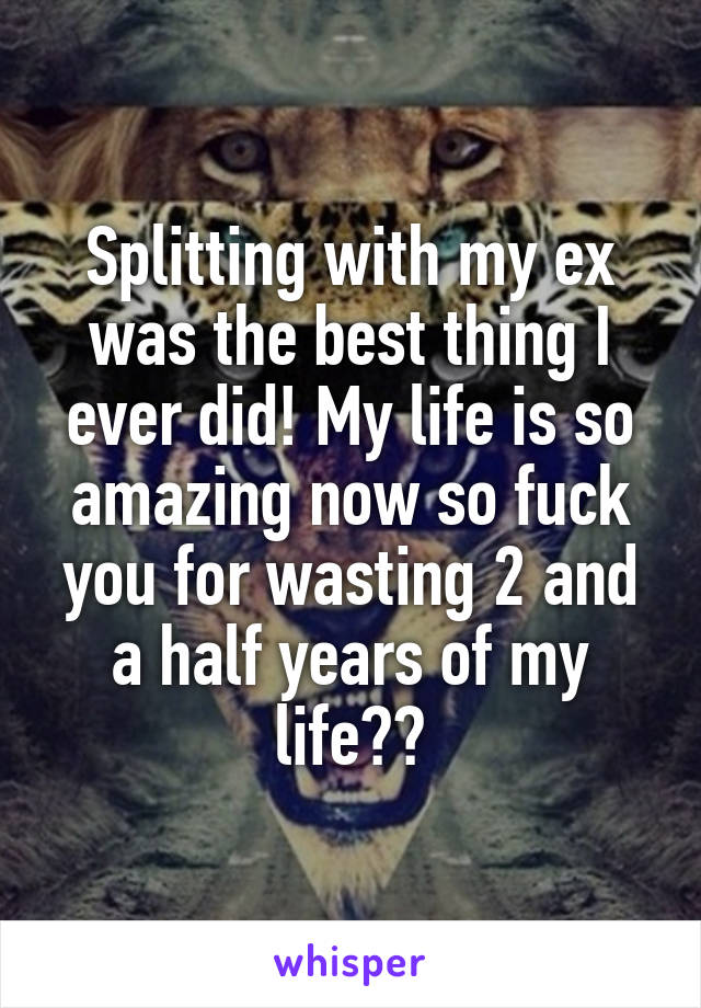 Splitting with my ex was the best thing I ever did! My life is so amazing now so fuck you for wasting 2 and a half years of my life🖕🏻