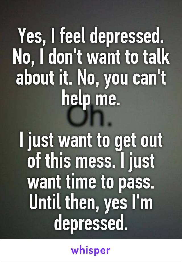 Yes, I feel depressed. No, I don't want to talk about it. No, you can't help me.

I just want to get out of this mess. I just want time to pass. Until then, yes I'm depressed.