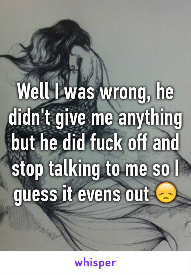 Well I was wrong, he didn't give me anything but he did fuck off and stop talking to me so I guess it evens out 😞