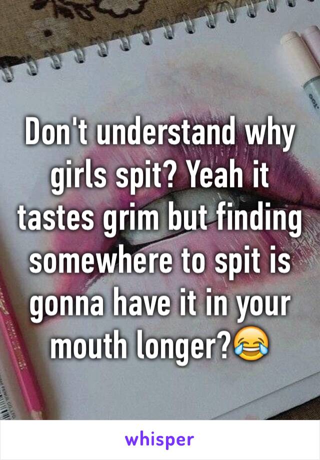 Don't understand why girls spit? Yeah it tastes grim but finding somewhere to spit is gonna have it in your mouth longer?😂
