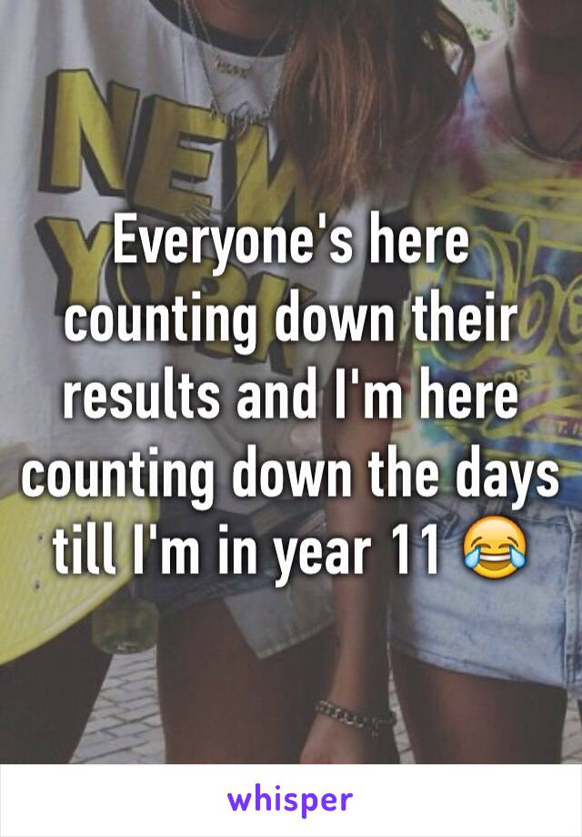 Everyone's here counting down their results and I'm here counting down the days till I'm in year 11 😂