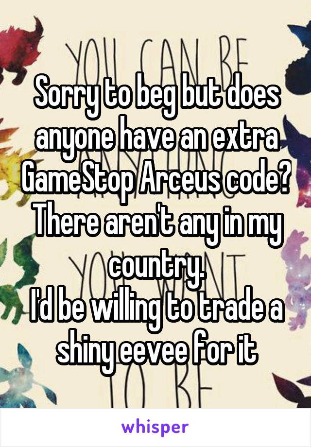 Sorry to beg but does anyone have an extra GameStop Arceus code? There aren't any in my country.
I'd be willing to trade a shiny eevee for it