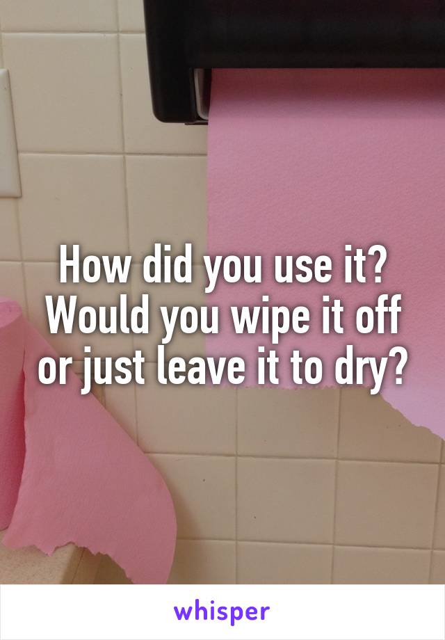 How did you use it? Would you wipe it off or just leave it to dry?