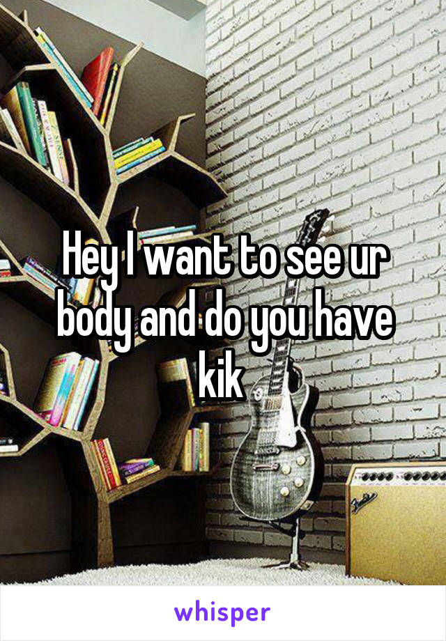 Hey I want to see ur body and do you have kik 