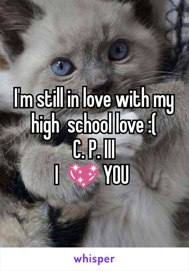 I'm still in love with my high  school love :(
 C. P. III 
I  💖 YOU 