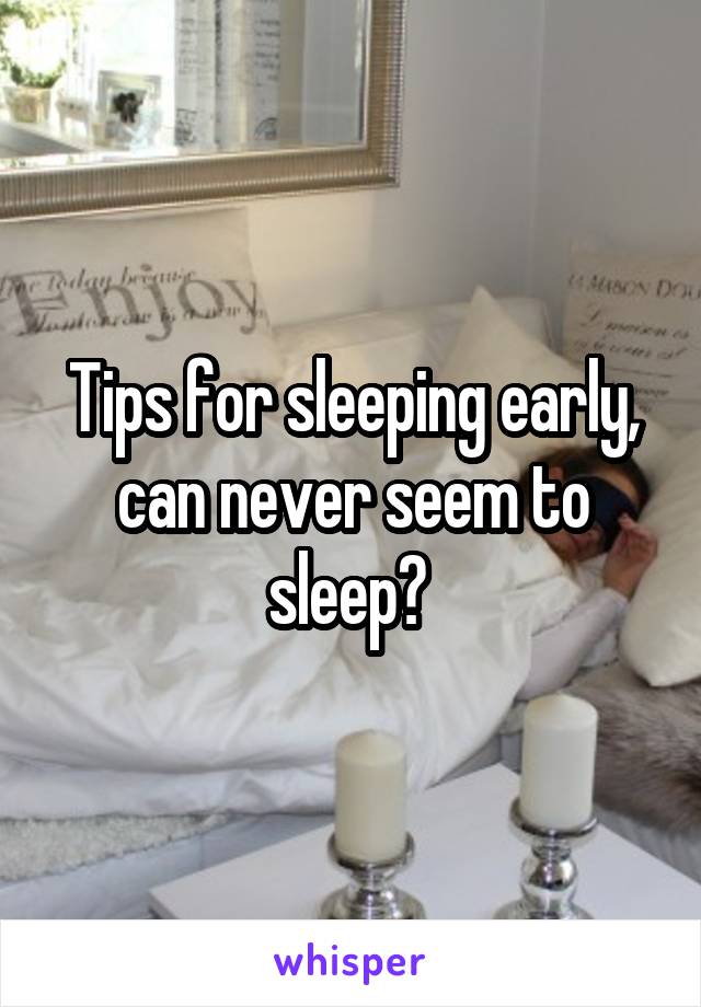 Tips for sleeping early, can never seem to sleep? 