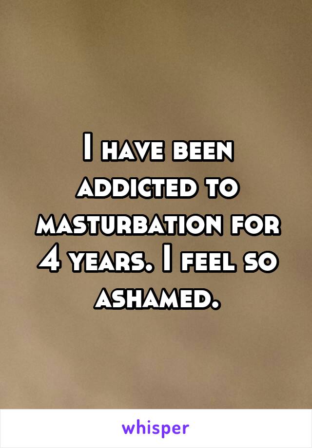 I have been addicted to masturbation for 4 years. I feel so ashamed.