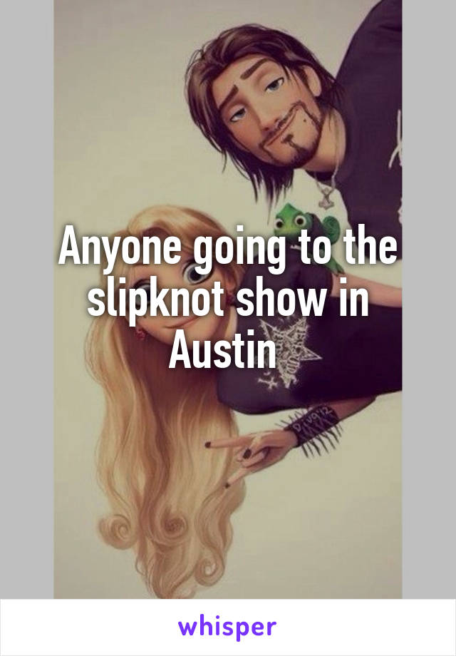 Anyone going to the slipknot show in Austin 
