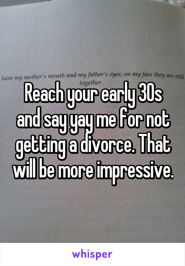 Reach your early 30s and say yay me for not getting a divorce. That will be more impressive.