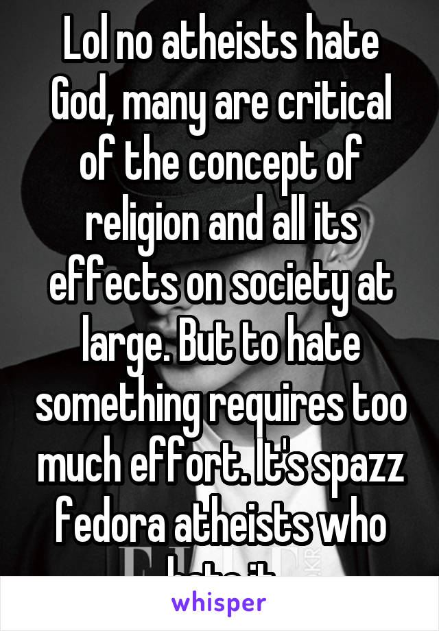 Lol no atheists hate God, many are critical of the concept of religion and all its effects on society at large. But to hate something requires too much effort. It's spazz fedora atheists who hate it