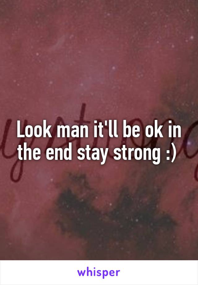 Look man it'll be ok in the end stay strong :) 