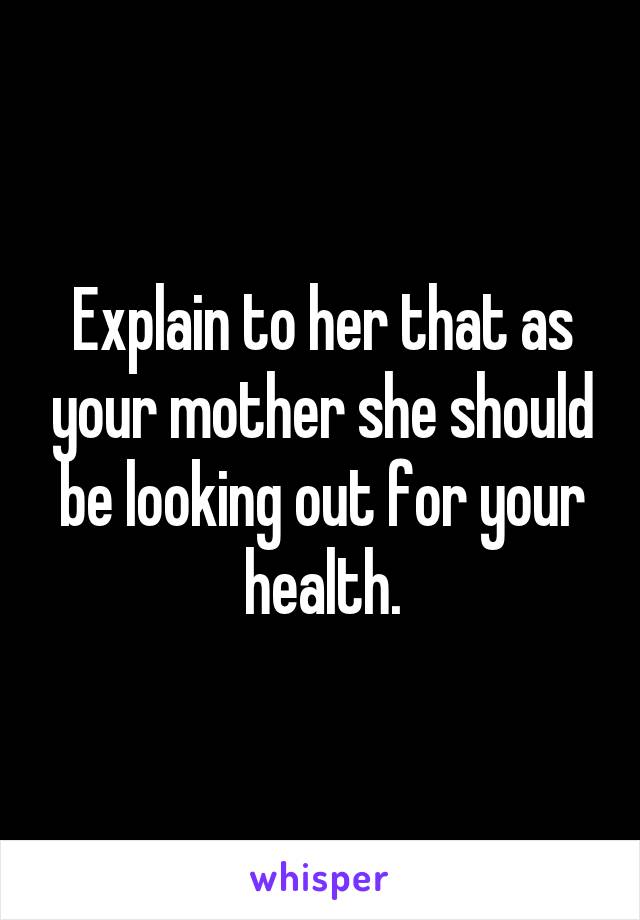 Explain to her that as your mother she should be looking out for your health.