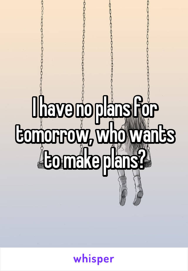 I have no plans for tomorrow, who wants to make plans?