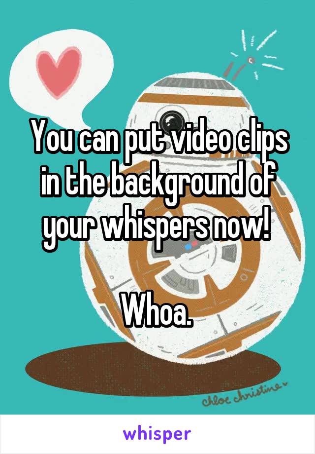You can put video clips in the background of your whispers now! 

Whoa. 