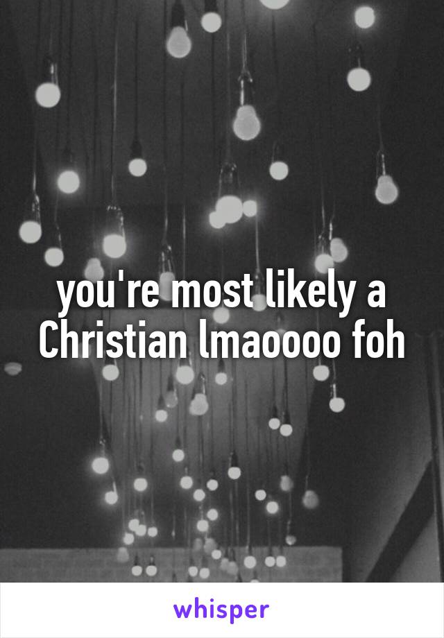 you're most likely a Christian lmaoooo foh