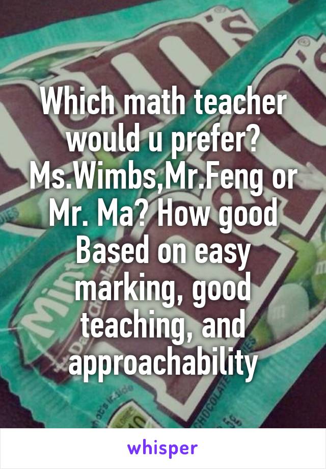 Which math teacher would u prefer? Ms.Wimbs,Mr.Feng or Mr. Ma? How good Based on easy marking, good teaching, and approachability