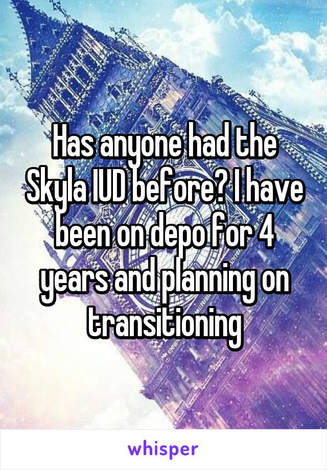 Has anyone had the Skyla IUD before? I have been on depo for 4 years and planning on transitioning
