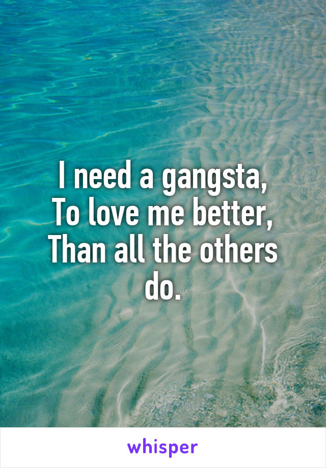I need a gangsta,
To love me better,
Than all the others do.