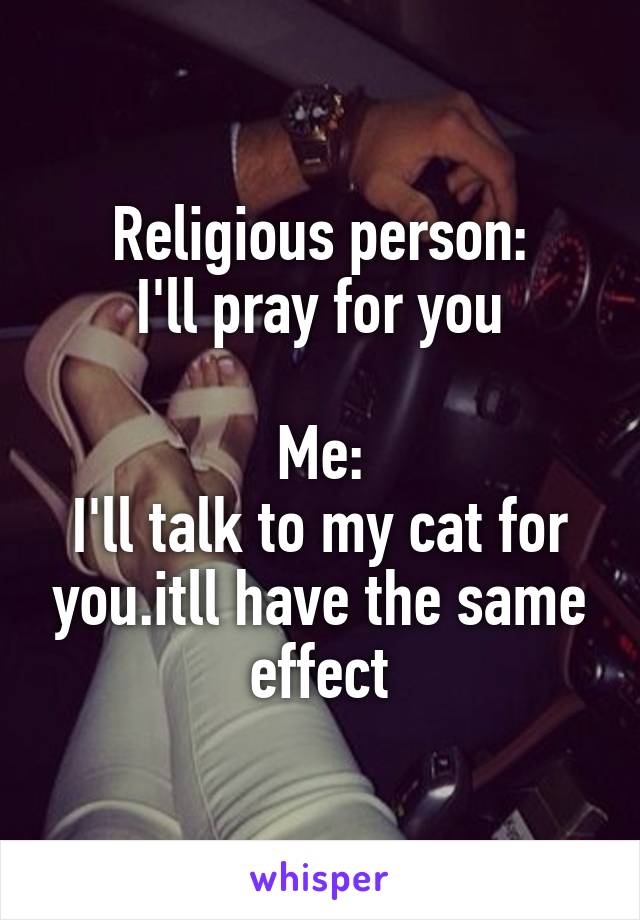Religious person:
I'll pray for you

Me:
I'll talk to my cat for you.itll have the same effect