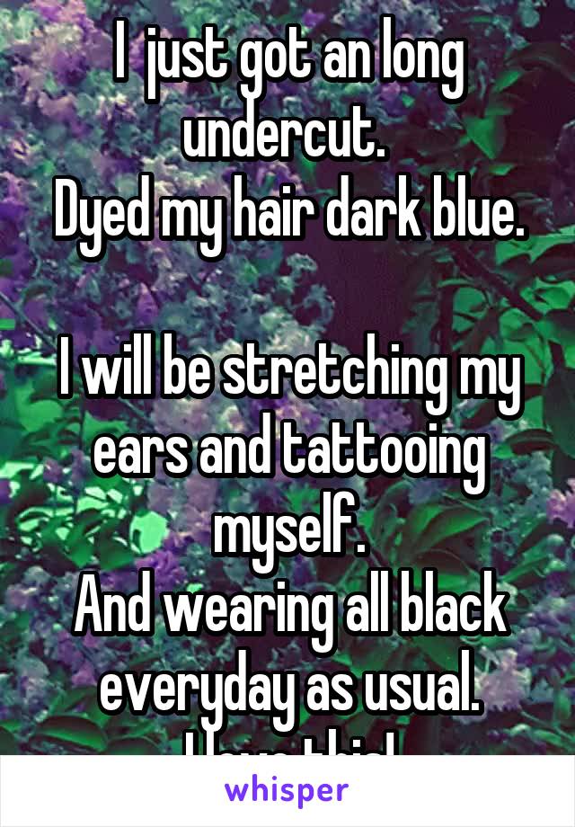 I  just got an long undercut. 
Dyed my hair dark blue. 
I will be stretching my ears and tattooing myself.
And wearing all black everyday as usual.
I love this!