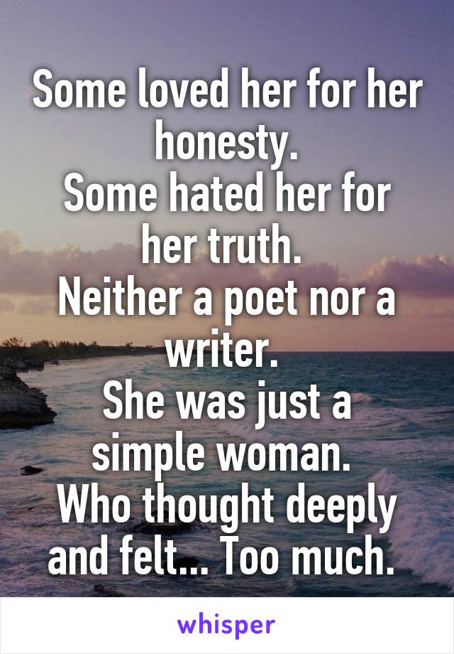 Some loved her for her honesty.
Some hated her for her truth. 
Neither a poet nor a writer. 
She was just a simple woman. 
Who thought deeply and felt... Too much. 