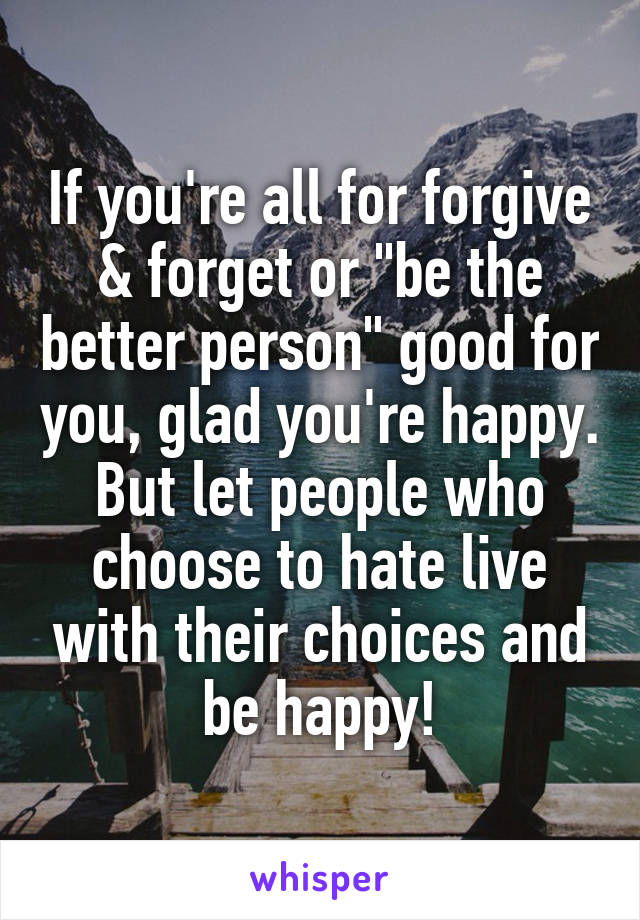 If you're all for forgive & forget or "be the better person" good for you, glad you're happy.
But let people who choose to hate live with their choices and be happy!