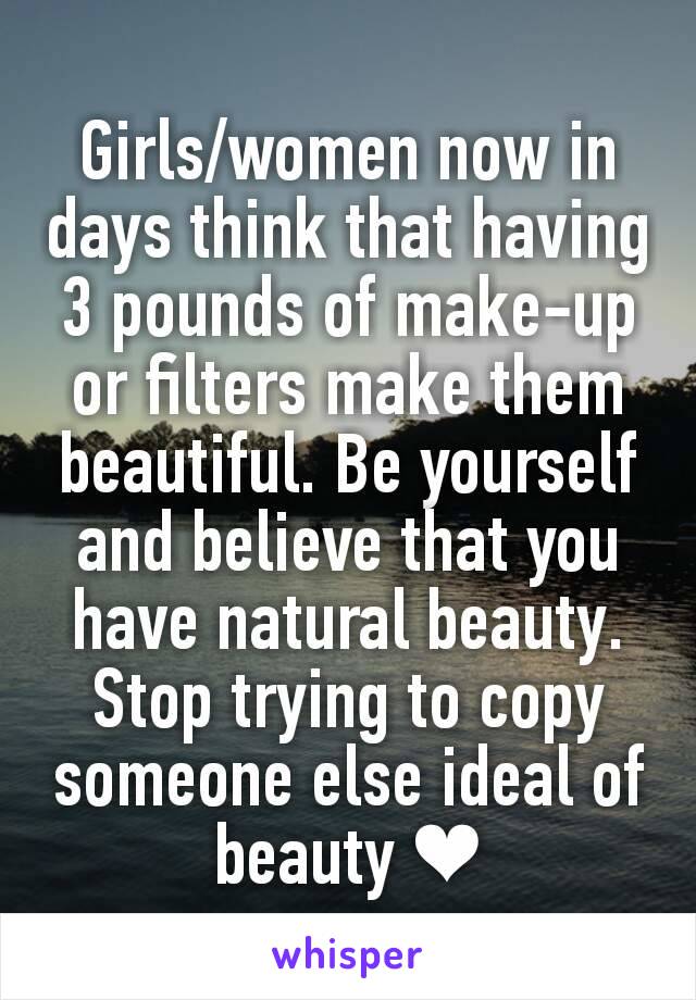 Girls/women now in days think that having 3 pounds of make-up or filters make them beautiful. Be yourself and believe that you have natural beauty. Stop trying to copy someone else ideal of beauty ❤