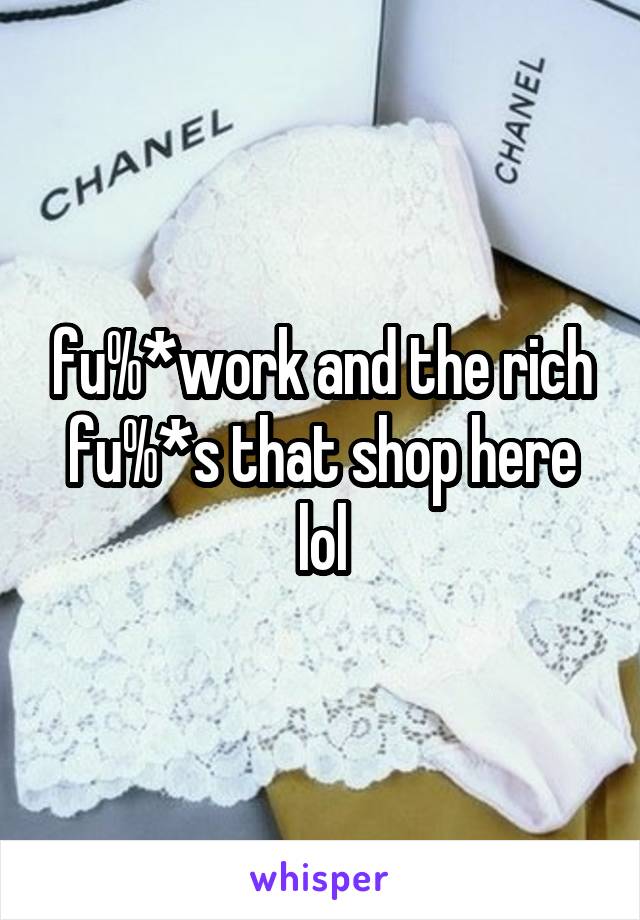 fu%*work and the rich fu%*s that shop here lol