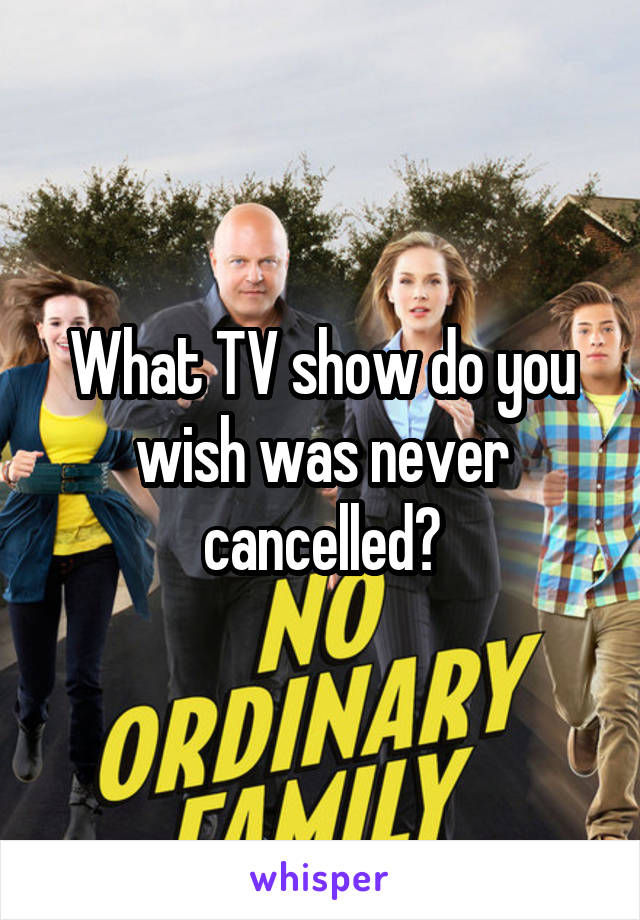 What TV show do you wish was never cancelled?