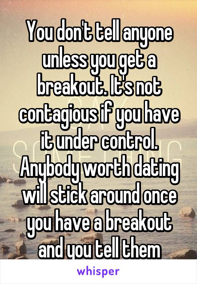 You don't tell anyone unless you get a breakout. It's not contagious if you have it under control. Anybody worth dating will stick around once you have a breakout and you tell them