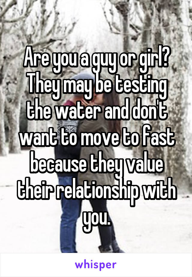 Are you a guy or girl?
They may be testing the water and don't want to move to fast because they value their relationship with you.