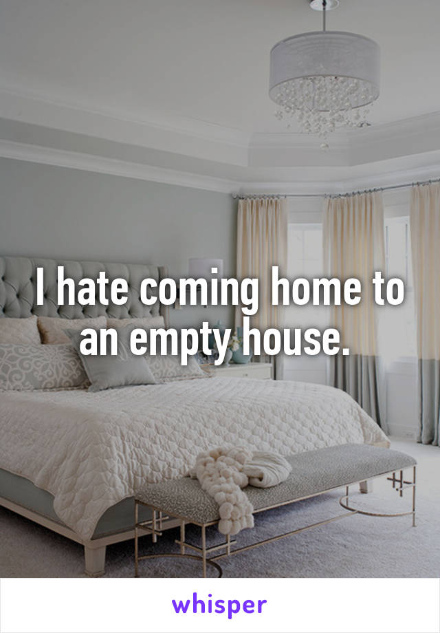 I hate coming home to an empty house. 