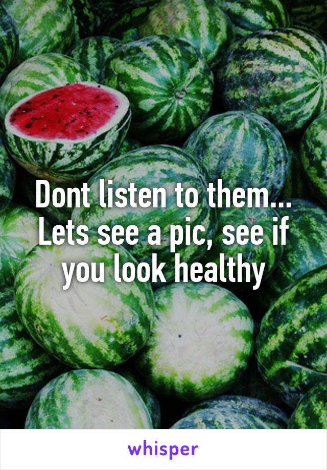 Dont listen to them... Lets see a pic, see if you look healthy