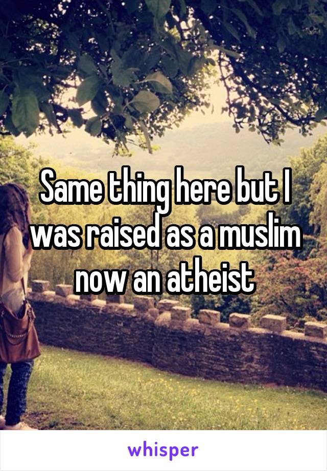 Same thing here but I was raised as a muslim now an atheist