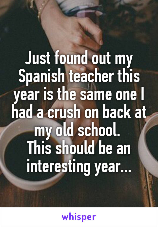 Just found out my Spanish teacher this year is the same one I had a crush on back at my old school. 
This should be an interesting year...