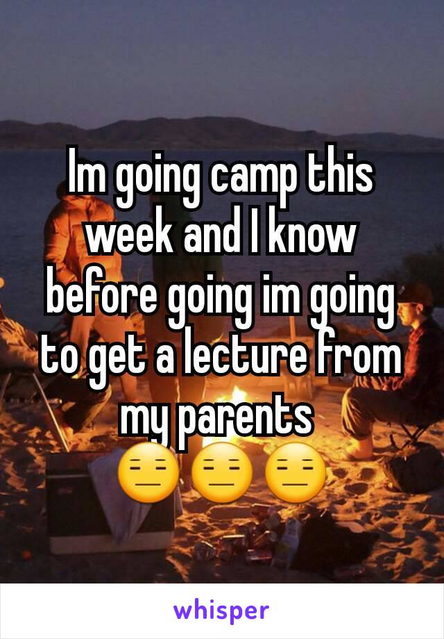 Im going camp this week and I know before going im going to get a lecture from my parents 
😑😑😑