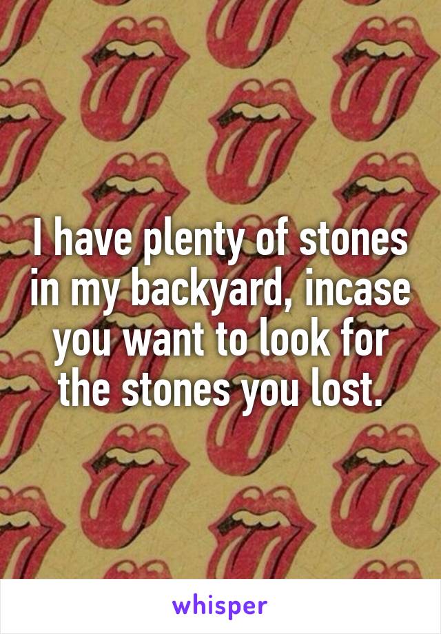 I have plenty of stones in my backyard, incase you want to look for the stones you lost.