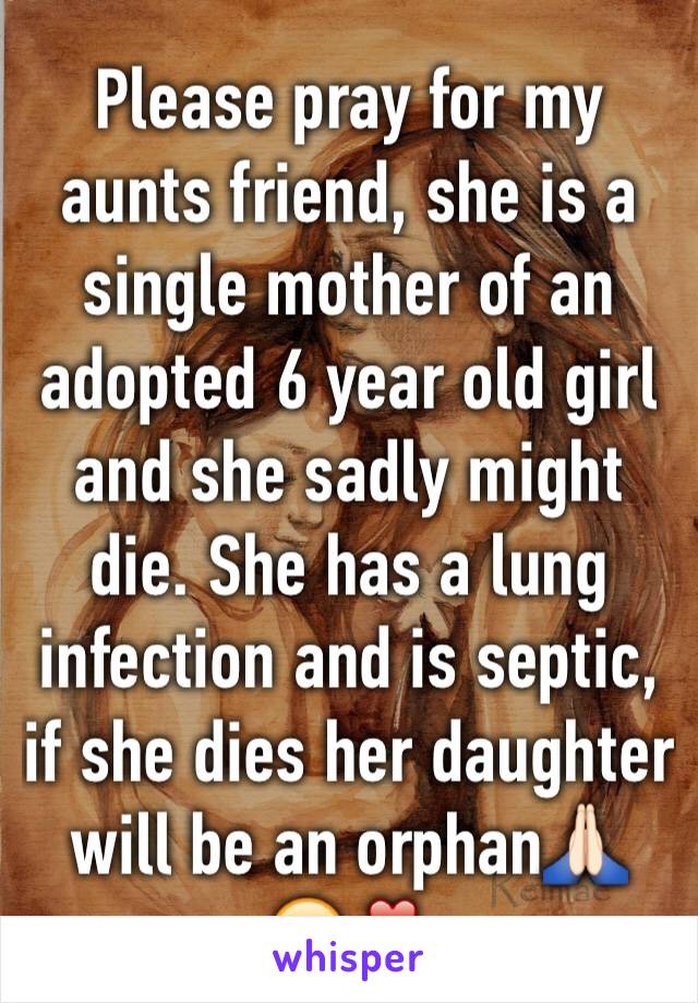 Please pray for my aunts friend, she is a single mother of an adopted 6 year old girl and she sadly might die. She has a lung infection and is septic, if she dies her daughter will be an orphan🙏🏻😔❣
