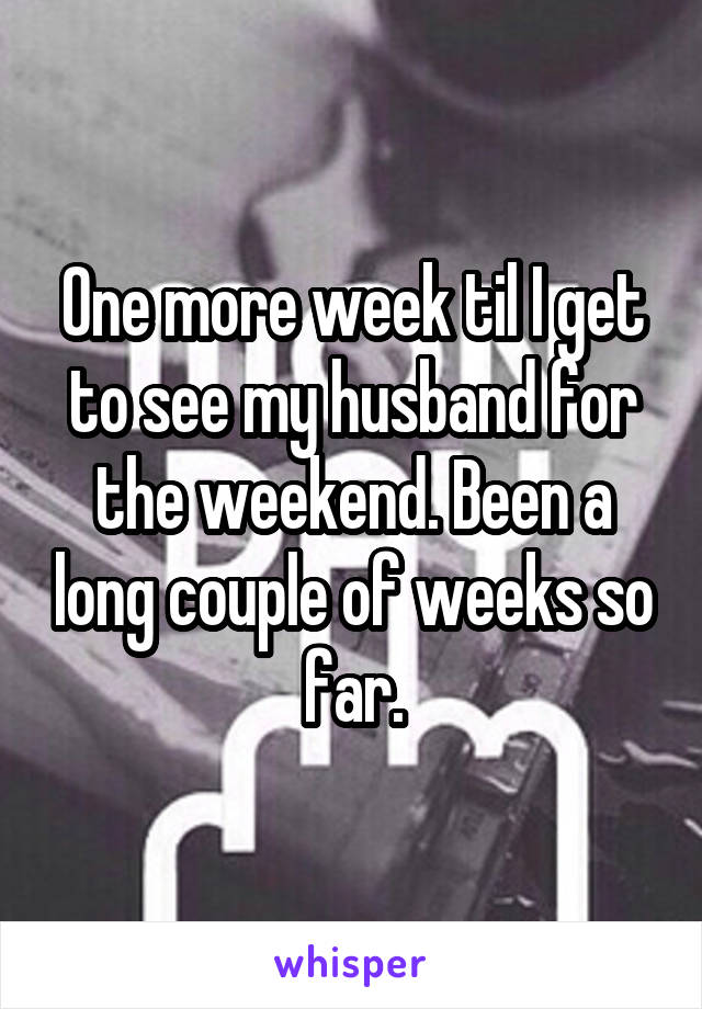One more week til I get to see my husband for the weekend. Been a long couple of weeks so far.