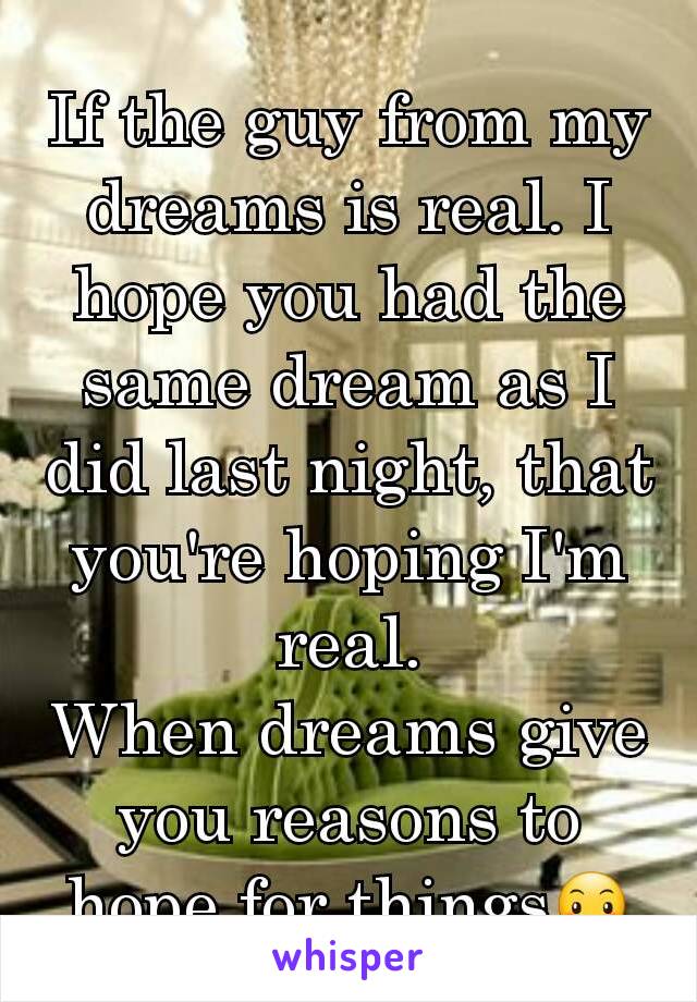 If the guy from my dreams is real. I hope you had the same dream as I did last night, that you're hoping I'm real.
When dreams give you reasons to hope for things😶
