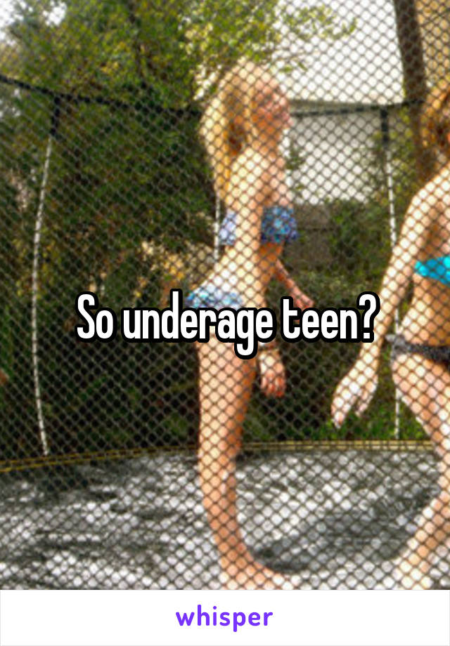 So underage teen?