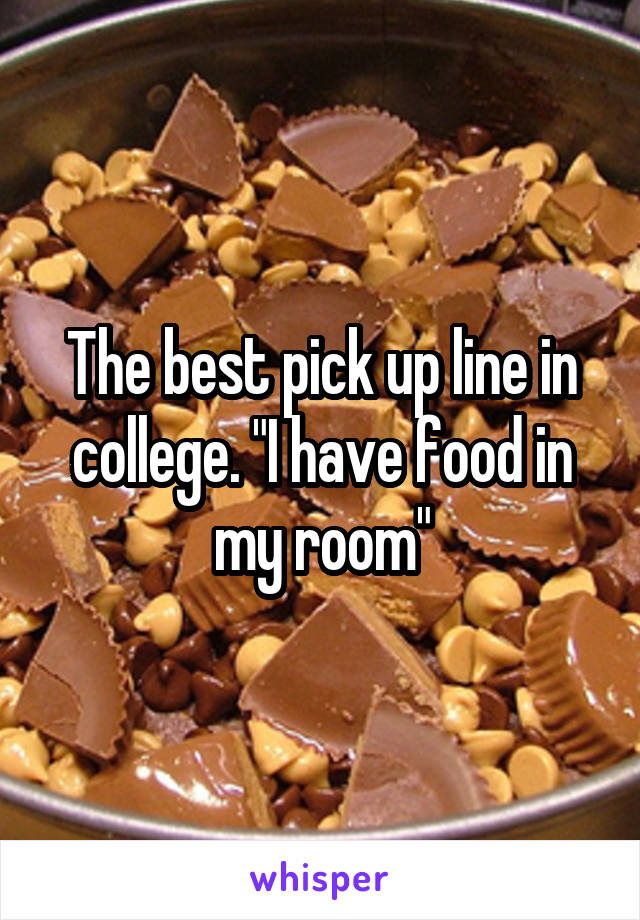 The best pick up line in college. "I have food in my room"