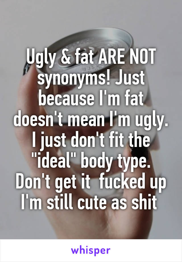 Ugly & fat ARE NOT synonyms! Just because I'm fat doesn't mean I'm ugly. I just don't fit the "ideal" body type. Don't get it  fucked up I'm still cute as shit 