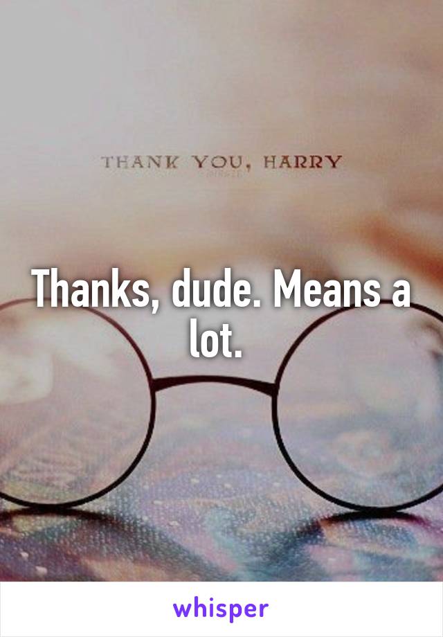 Thanks, dude. Means a lot. 