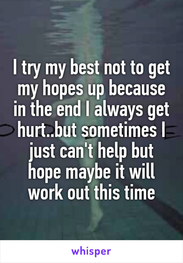 I try my best not to get my hopes up because in the end I always get hurt..but sometimes I just can't help but hope maybe it will work out this time