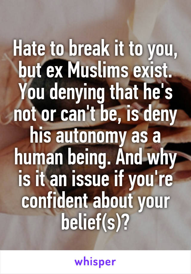 Hate to break it to you, but ex Muslims exist. You denying that he's not or can't be, is deny his autonomy as a human being. And why is it an issue if you're confident about your belief(s)?