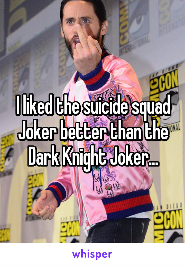 I liked the suicide squad Joker better than the Dark Knight Joker...