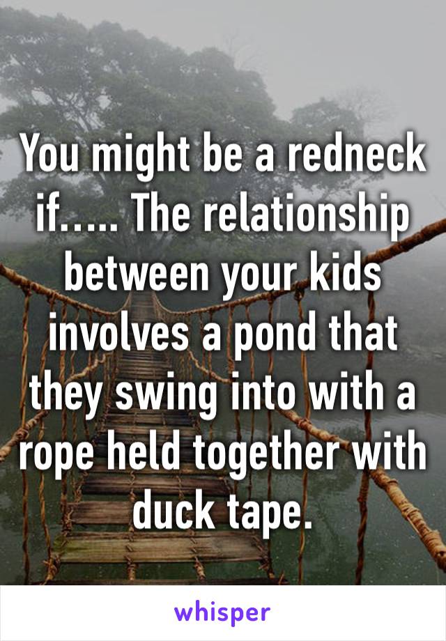 You might be a redneck if….. The relationship between your kids involves a pond that they swing into with a rope held together with duck tape. 